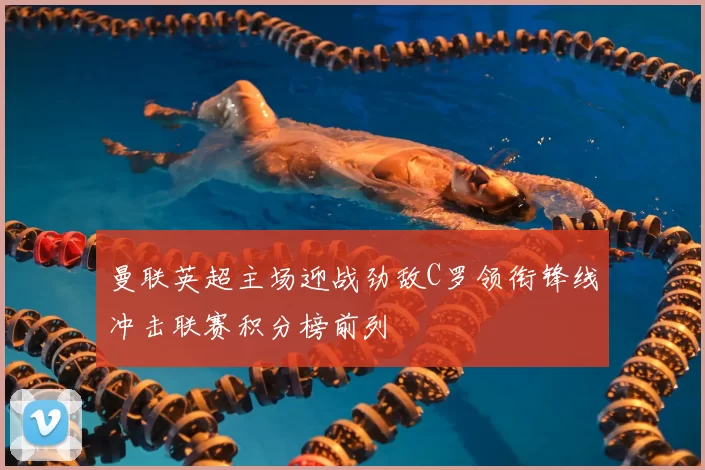 曼联英超主场迎战劲敌C罗领衔锋线冲击联赛积分榜前列