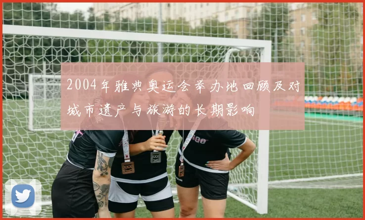 2004年雅典奥运会举办地回顾及对城市遗产与旅游的长期影响