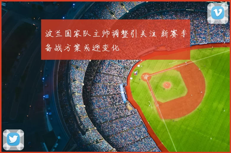 波兰国家队主帅调整引关注 新赛季备战方案或迎变化