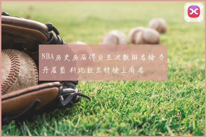 NBA历史历届得分王次数排名榜 乔丹居首 科比杜兰特榜上有名