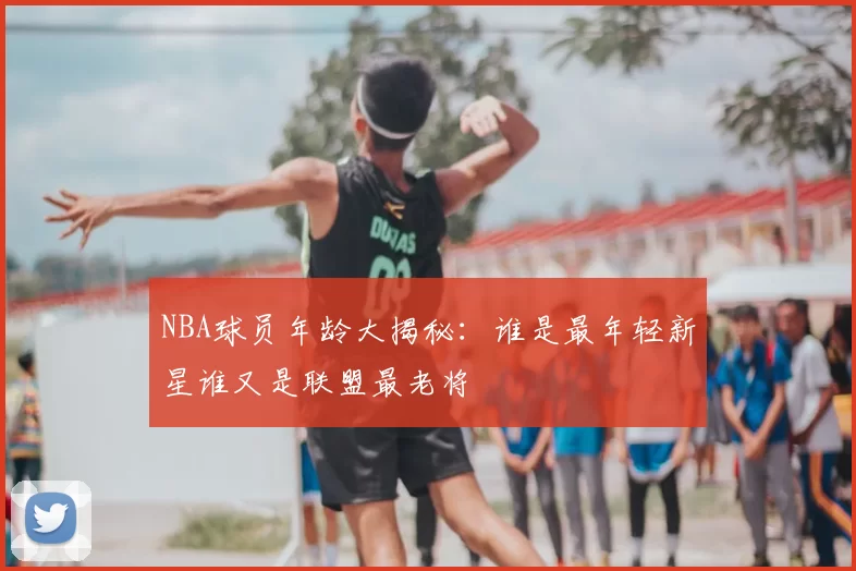 NBA球员年龄大揭秘：谁是最年轻新星谁又是联盟最老将