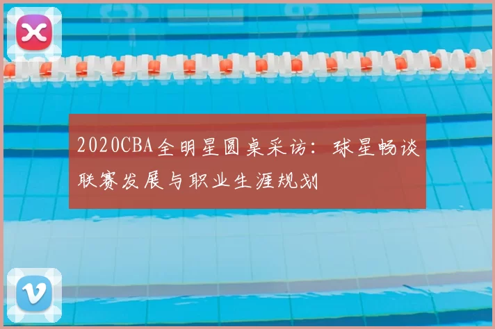 2020CBA全明星圆桌采访:球星畅谈联赛发展与职业生涯规划