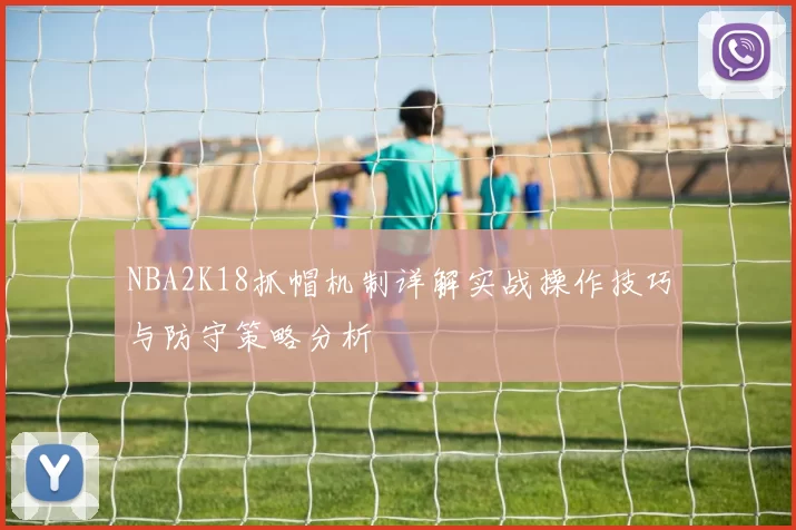 NBA2K18抓帽机制详解实战操作技巧与防守策略分析