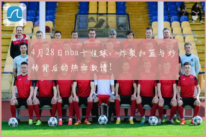 4月28日nba十佳球，炸裂扣篮与妙传背后的热血激情！