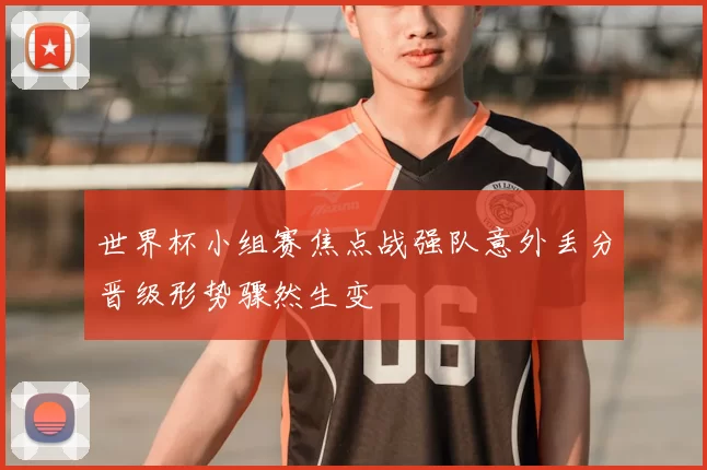 世界杯小组赛焦点战强队意外丢分晋级形势骤然生变