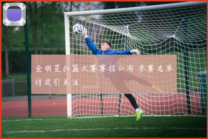 全明星扣篮大赛赛程公布 参赛名单待定引关注