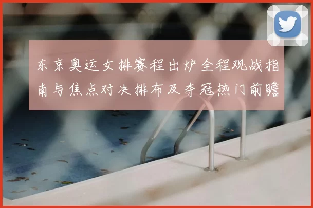 东京奥运女排赛程出炉全程观战指南与焦点对决排布及夺冠热门前瞻