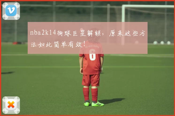 nba2k14街球巨星解锁，原来这些方法如此简单有效！