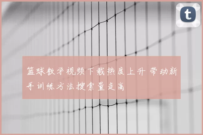 篮球教学视频下载热度上升 带动新手训练方法搜索量走高
