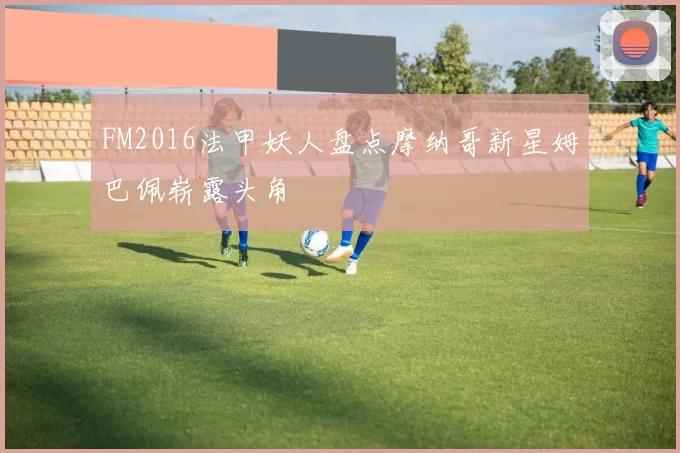 FM2016法甲妖人盘点摩纳哥新星姆巴佩崭露头角
