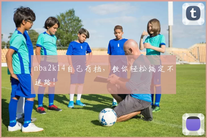 nba2k14自己存档，教你轻松搞定不迷路！