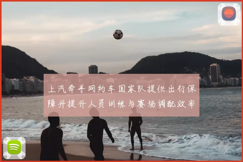 上汽牵手网约车国家队提供出行保障并提升人员训练与赛场调配效率