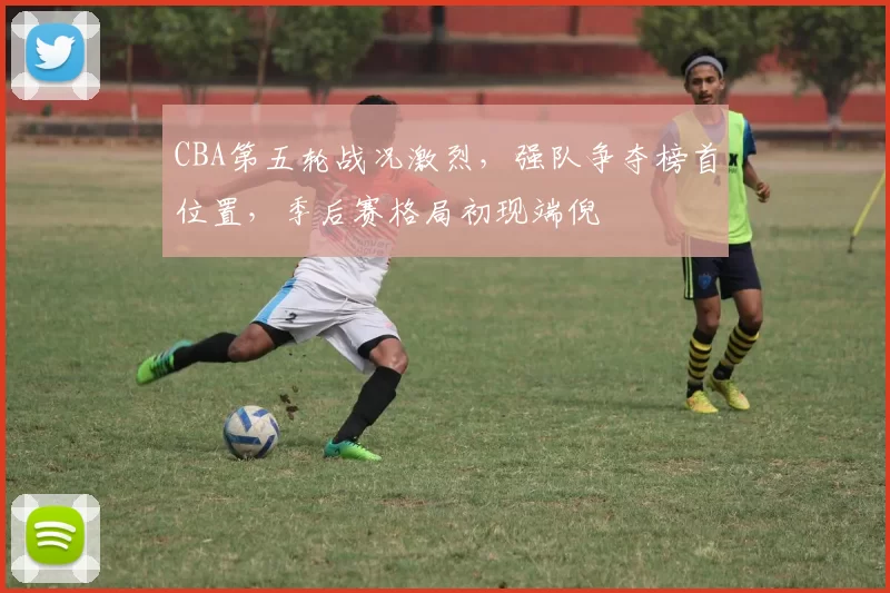 CBA第五轮战况激烈,强队争夺榜首位置,季后赛格局初现端倪