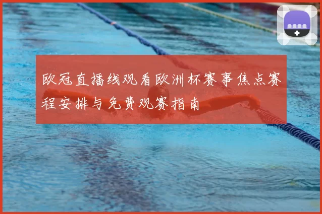 欧冠直播线观看欧洲杯赛事焦点赛程安排与免费观赛指南