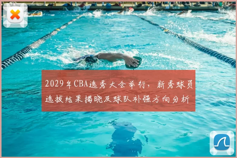 2029年CBA选秀大会举行,新秀球员选拔结果揭晓及球队补强方向分析