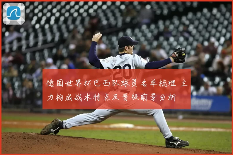 德国世界杯巴西队球员名单梳理 主力构成战术特点及晋级前景分析