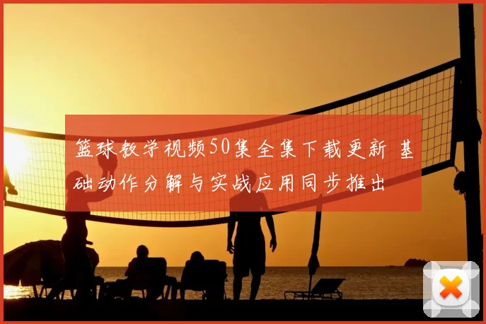 篮球教学视频50集全集下载更新 基础动作分解与实战应用同步推出