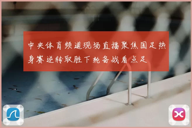 中央体育频道现场直播聚焦国足热身赛逆转取胜下轮备战看点足