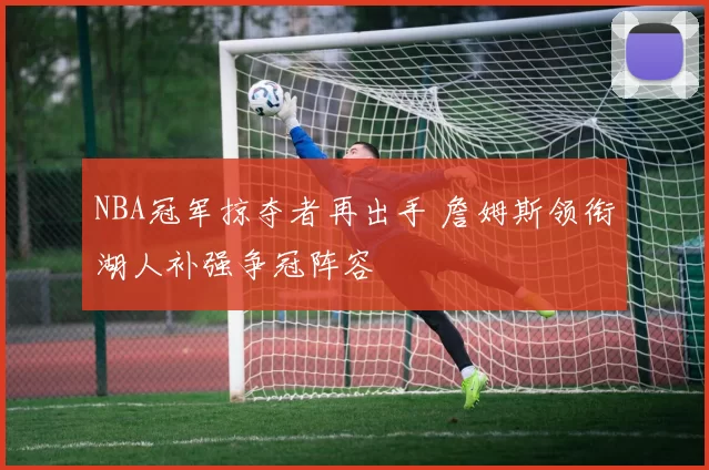 NBA冠军掠夺者再出手 詹姆斯领衔湖人补强争冠阵容