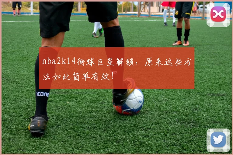 nba2k14街球巨星解锁，原来这些方法如此简单有效！