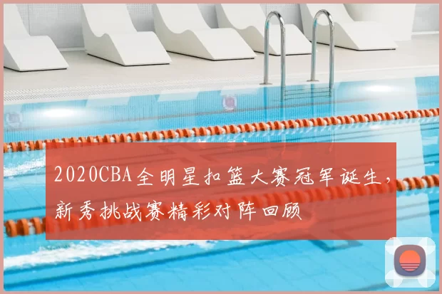 2020CBA全明星扣篮大赛冠军诞生，新秀挑战赛精彩对阵回顾