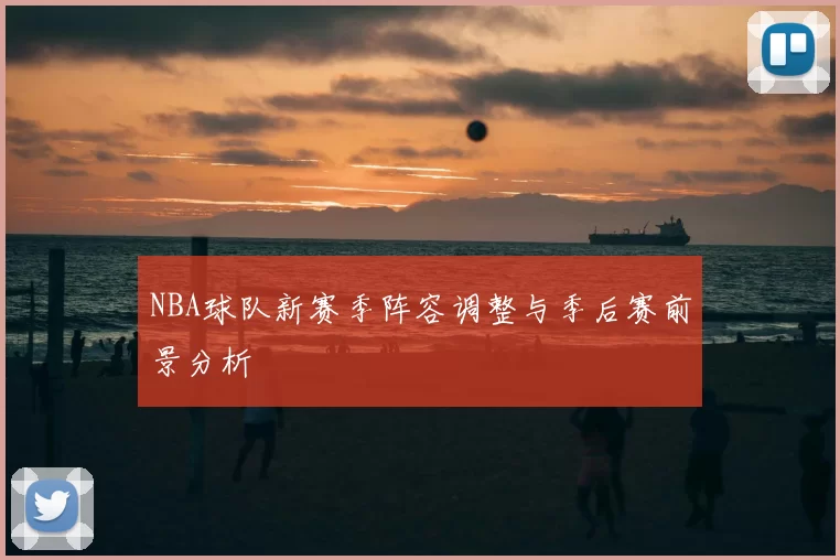 NBA球队新赛季阵容调整与季后赛前景分析