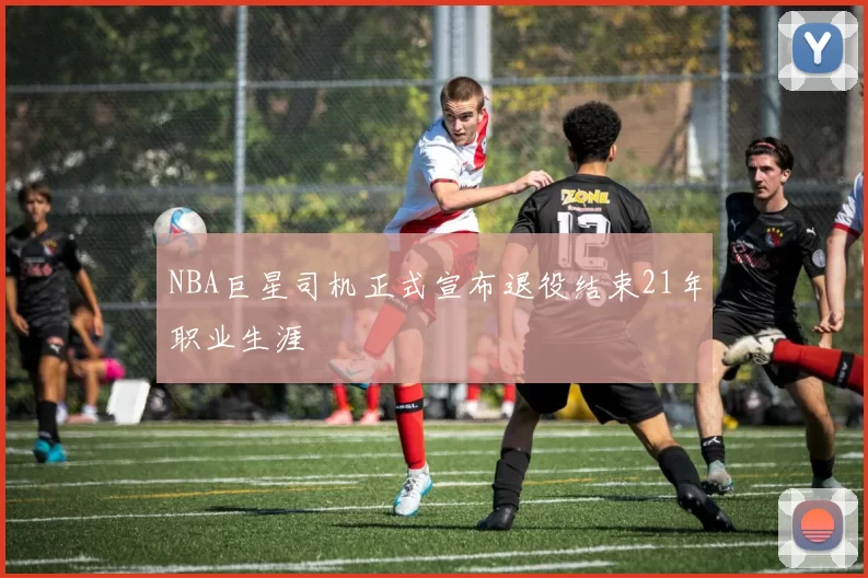 NBA巨星司机正式宣布退役结束21年职业生涯