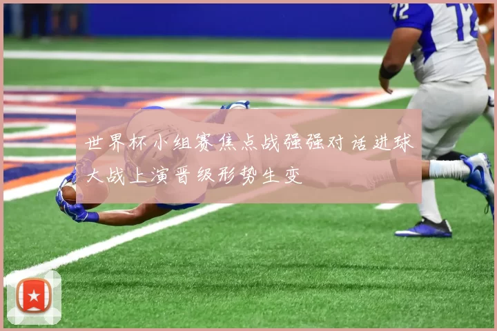 世界杯小组赛焦点战强强对话进球大战上演晋级形势生变