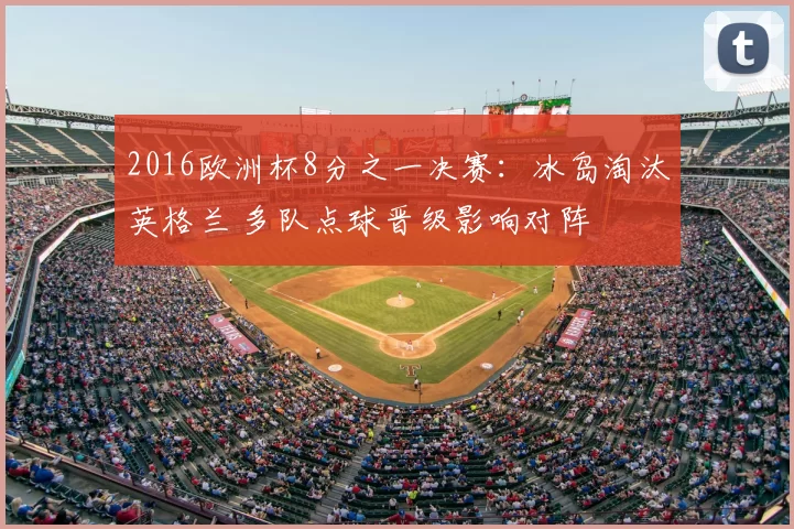 2016欧洲杯8分之一决赛:冰岛淘汰英格兰 多队点球晋级影响对阵