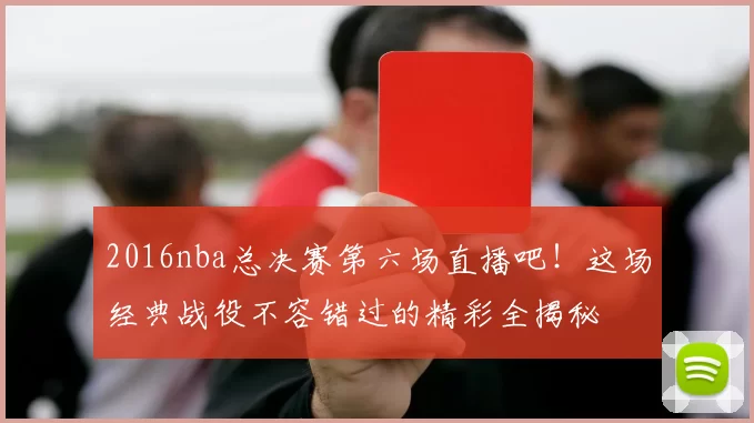 2016nba总决赛第六场直播吧！这场经典战役不容错过的精彩全揭秘