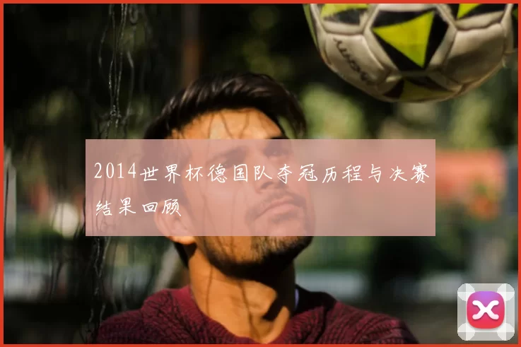 2014世界杯德国队夺冠历程与决赛结果回顾