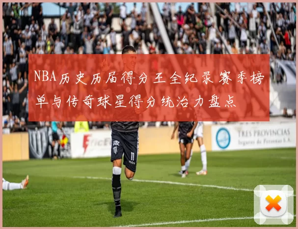 NBA历史历届得分王全纪录 赛季榜单与传奇球星得分统治力盘点