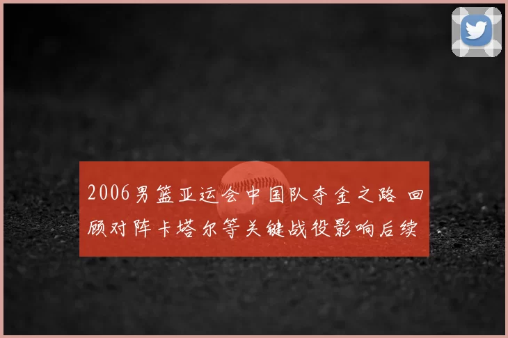 2006男篮亚运会中国队夺金之路 回顾对阵卡塔尔等关键战役影响后续备战