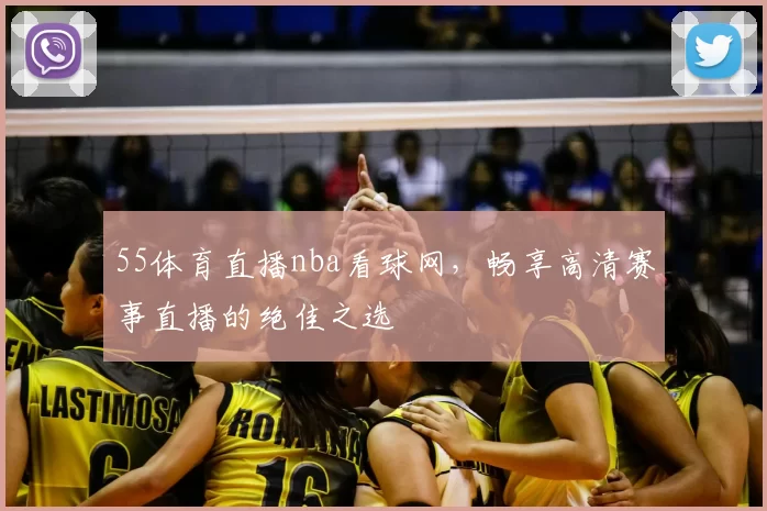 55体育直播nba看球网,畅享高清赛事直播的绝佳之选