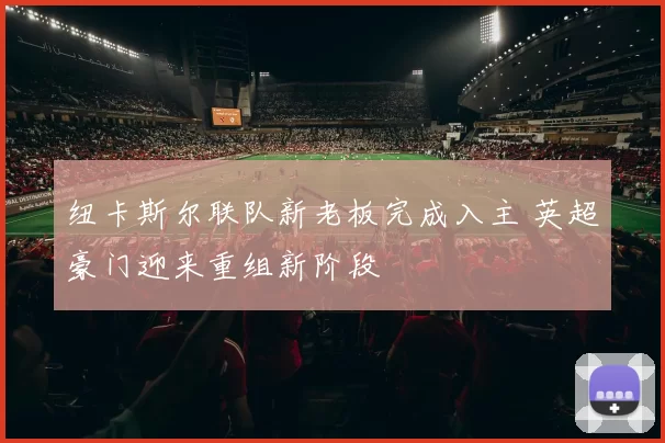 纽卡斯尔联队新老板完成入主 英超豪门迎来重组新阶段