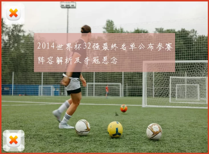 2014世界杯32强最终名单公布参赛阵容解析及夺冠悬念