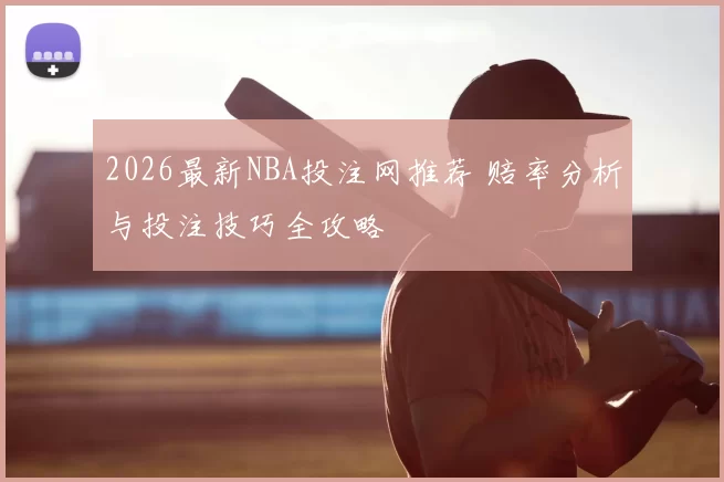 2026最新NBA投注网推荐 赔率分析与投注技巧全攻略