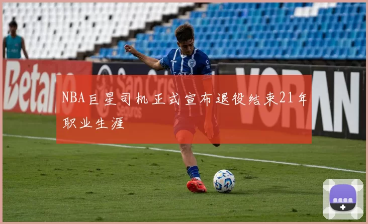 NBA巨星司机正式宣布退役结束21年职业生涯