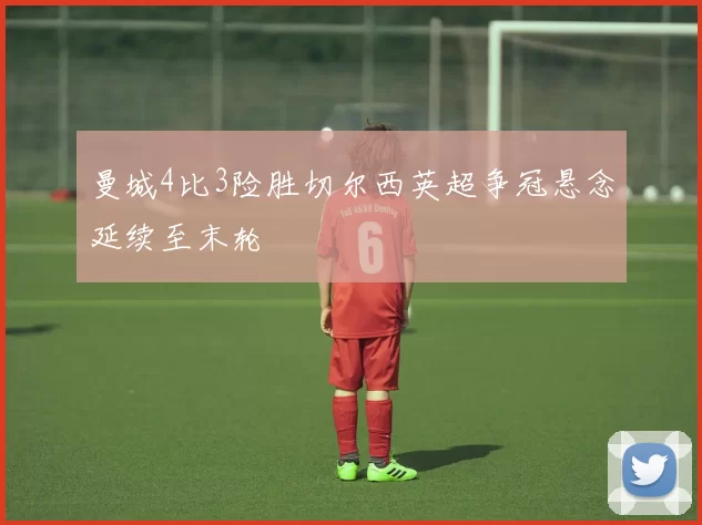 曼城4比3险胜切尔西英超争冠悬念延续至末轮