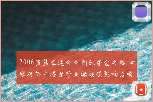 2006男篮亚运会中国队夺金之路 回顾对阵卡塔尔等关键战役影响后续备战