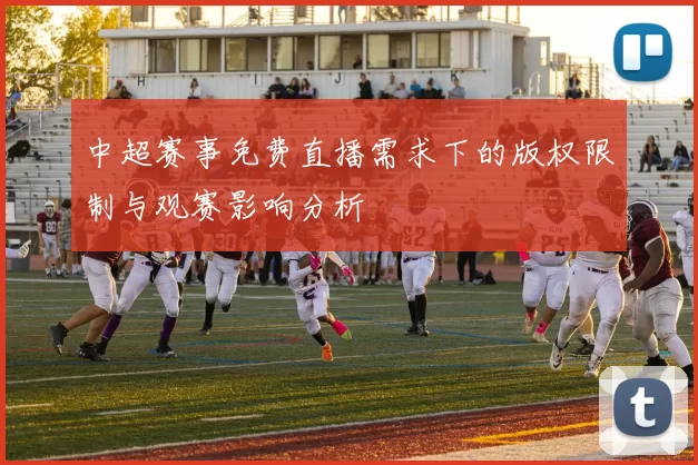 中超赛事免费直播需求下的版权限制与观赛影响分析