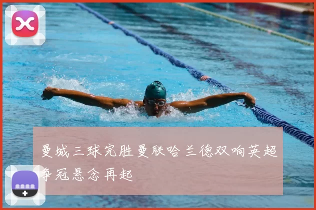 曼城三球完胜曼联哈兰德双响英超争冠悬念再起