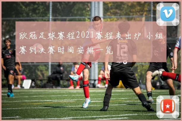 欧冠足球赛程2021赛程表出炉 小组赛到决赛时间安排一览