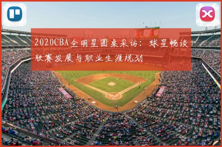 2020CBA全明星圆桌采访：球星畅谈联赛发展与职业生涯规划