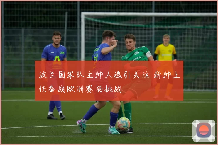 波兰国家队主帅人选引关注 新帅上任备战欧洲赛场挑战
