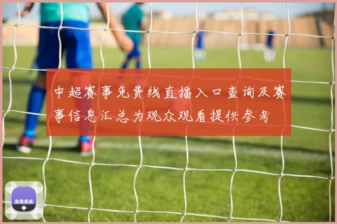 中超赛事免费线直播入口查询及赛事信息汇总为观众观看提供参考