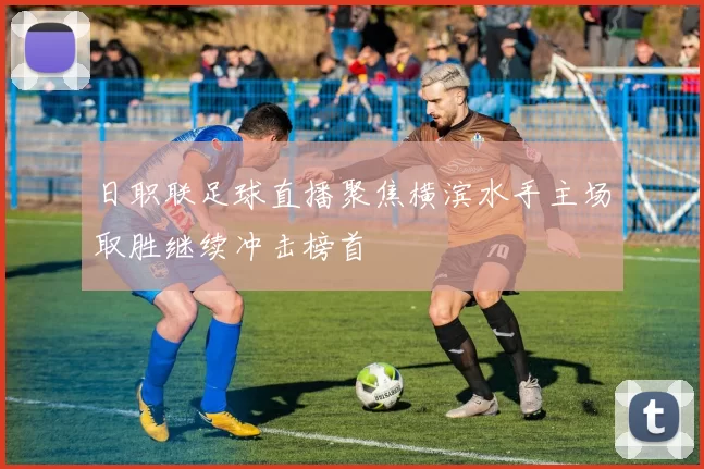 日职联足球直播聚焦横滨水手主场取胜继续冲击榜首