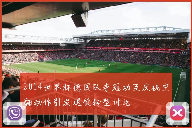 2014世界杯德国队夺冠功臣庆祝空翻动作引发退役转型讨论
