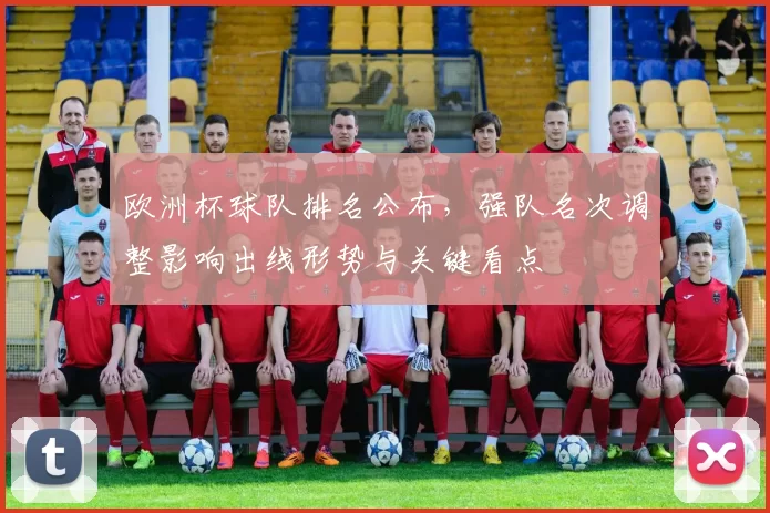欧洲杯球队排名公布，强队名次调整影响出线形势与关键看点