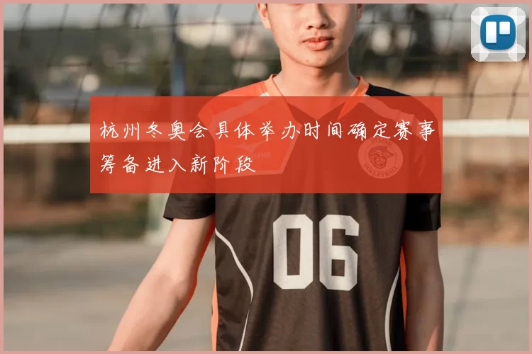 杭州冬奥会具体举办时间确定赛事筹备进入新阶段